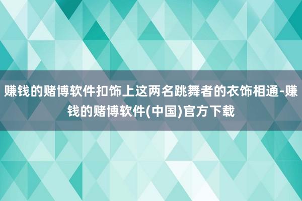 赚钱的赌博软件扣饰上这两名跳舞者的衣饰相通-赚钱的赌博软件(