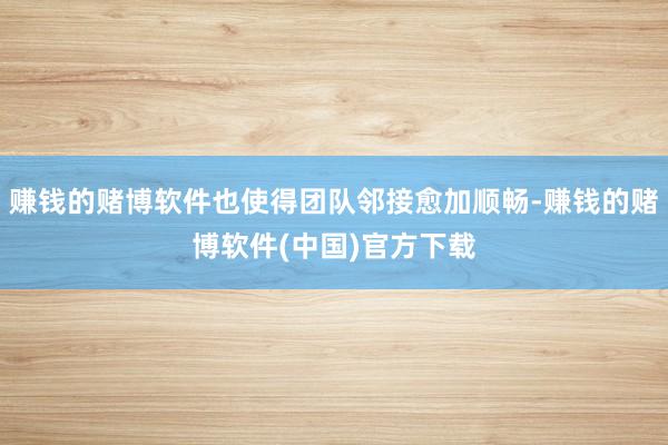 赚钱的赌博软件也使得团队邻接愈加顺畅-赚钱的赌博软件(中国)官方下载