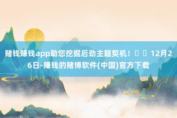赌钱赚钱app助您挖掘后劲主题契机！		12月26日-赚钱的