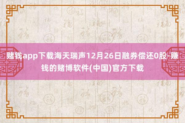 赌钱app下载海天瑞声12月26日融券偿还0股-赚钱的赌博软