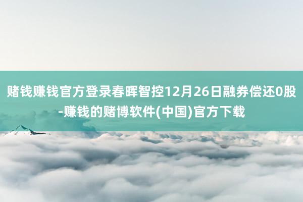 赌钱赚钱官方登录春晖智控12月26日融券偿还0股-赚钱的赌博