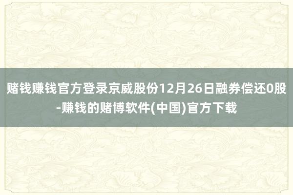 赌钱赚钱官方登录京威股份12月26日融券偿还0股-赚钱的赌博