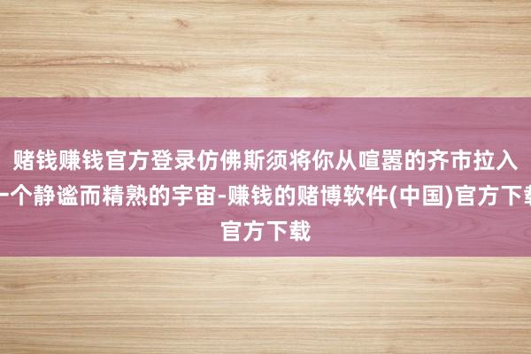 赌钱赚钱官方登录仿佛斯须将你从喧嚣的齐市拉入一个静谧而精熟的