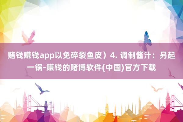 赌钱赚钱app以免碎裂鱼皮）4. 调制酱汁：另起一锅-赚钱的
