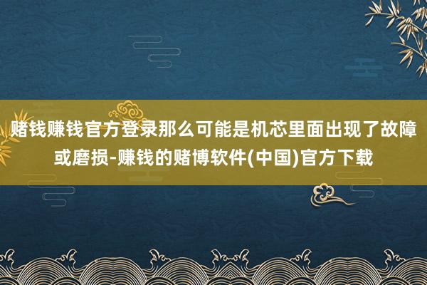 赌钱赚钱官方登录那么可能是机芯里面出现了故障或磨损-赚钱的赌