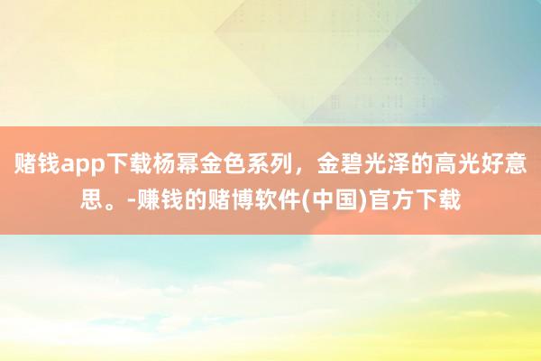 赌钱app下载杨幂金色系列，金碧光泽的高光好意思。-赚钱的赌