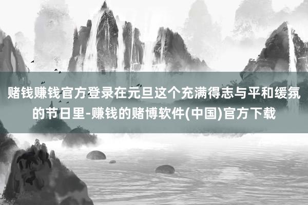 赌钱赚钱官方登录在元旦这个充满得志与平和缓氛的节日里-赚钱的赌博软件(中国)官方下载