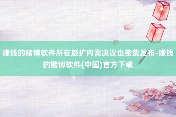 赚钱的赌博软件所在版扩内需决议也密集发布-赚钱的赌博软件(中
