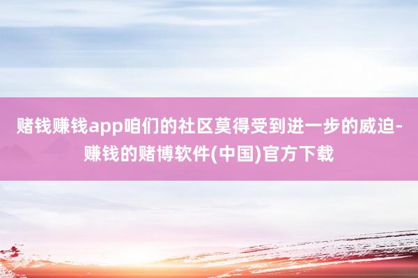 赌钱赚钱app咱们的社区莫得受到进一步的威迫-赚钱的赌博软件