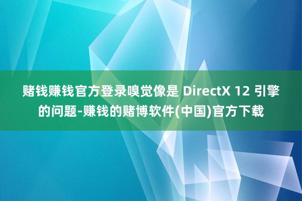 赌钱赚钱官方登录嗅觉像是 DirectX 12 引擎的问题-