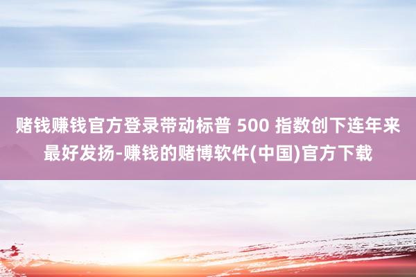 赌钱赚钱官方登录带动标普 500 指数创下连年来最好发扬-赚