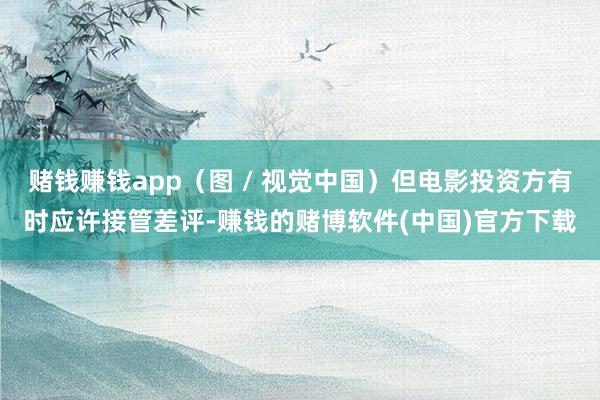 赌钱赚钱app（图 / 视觉中国）但电影投资方有时应许接管差
