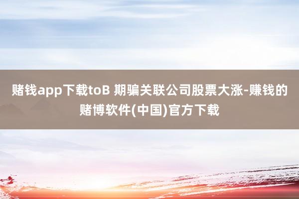 赌钱app下载toB 期骗关联公司股票大涨-赚钱的赌博软件(
