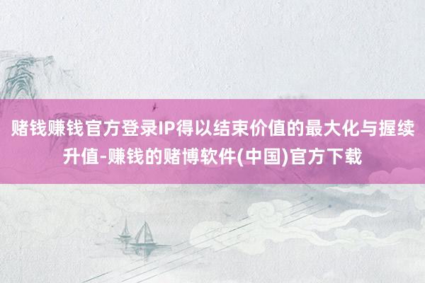 赌钱赚钱官方登录IP得以结束价值的最大化与握续升值-赚钱的赌