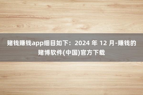 赌钱赚钱app细目如下：2024 年 12 月-赚钱的赌博软