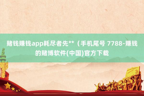 赌钱赚钱app耗尽者先**（手机尾号 7788-赚钱的赌博软件(中国)官方下载