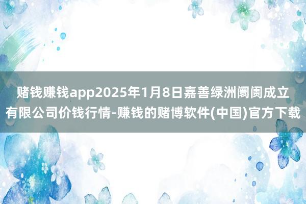 赌钱赚钱app2025年1月8日嘉善绿洲阛阓成立有限公司价钱