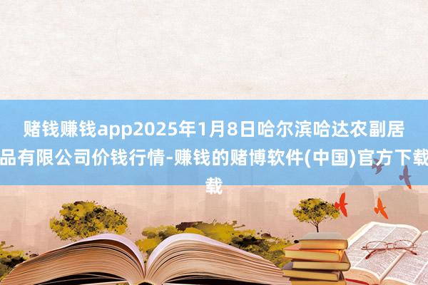 赌钱赚钱app2025年1月8日哈尔滨哈达农副居品有限公司价
