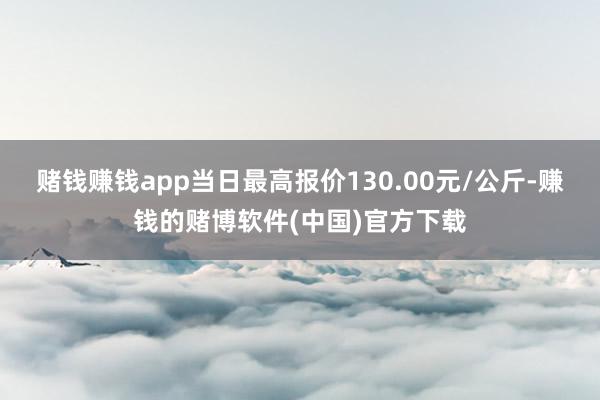 赌钱赚钱app当日最高报价130.00元/公斤-赚钱的赌博软件(中国)官方下载