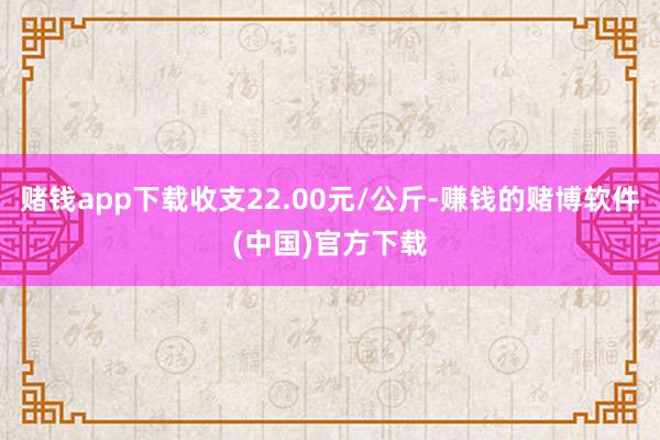 赌钱app下载收支22.00元/公斤-赚钱的赌博软件(中国)官方下载