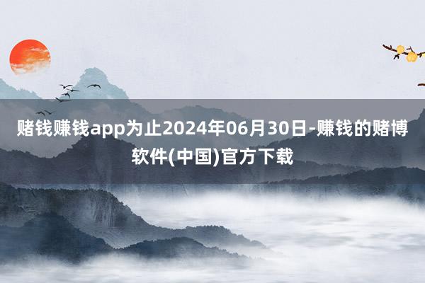 赌钱赚钱app为止2024年06月30日-赚钱的赌博软件(中