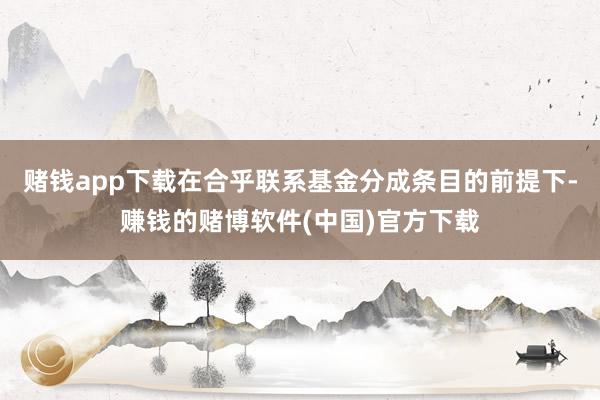 赌钱app下载在合乎联系基金分成条目的前提下-赚钱的赌博软件(中国)官方下载