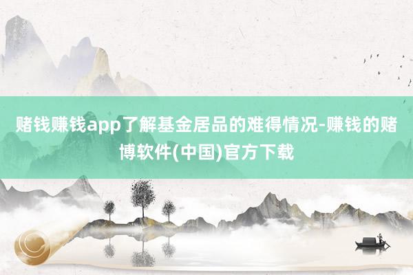 赌钱赚钱app了解基金居品的难得情况-赚钱的赌博软件(中国)官方下载