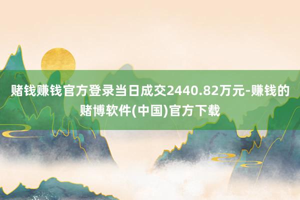 赌钱赚钱官方登录当日成交2440.82万元-赚钱的赌博软件(