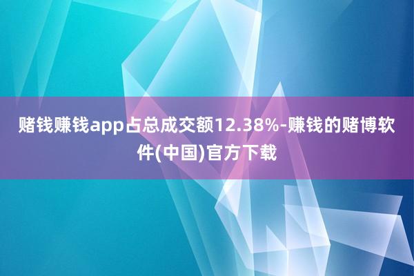 赌钱赚钱app占总成交额12.38%-赚钱的赌博软件(中国)
