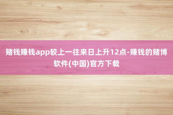 赌钱赚钱app较上一往来日上升12点-赚钱的赌博软件(中国)官方下载