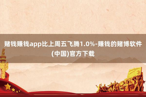 赌钱赚钱app比上周五飞腾1.0%-赚钱的赌博软件(中国)官方下载