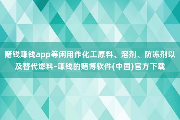 赌钱赚钱app等闲用作化工原料、溶剂、防冻剂以及替代燃料-赚
