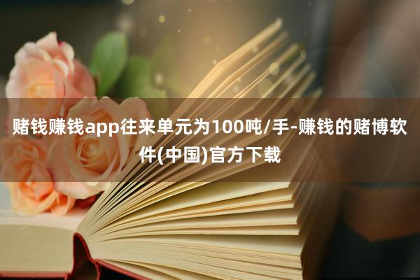 赌钱赚钱app往来单元为100吨/手-赚钱的赌博软件(中国)