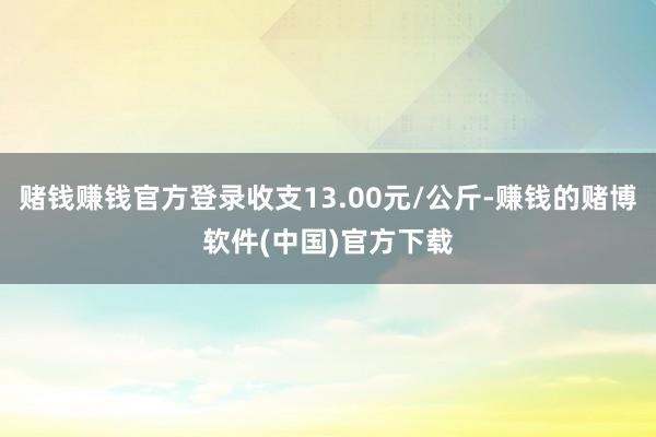 赌钱赚钱官方登录收支13.00元/公斤-赚钱的赌博软件(中国)官方下载