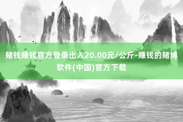 赌钱赚钱官方登录出入20.00元/公斤-赚钱的赌博软件(中国