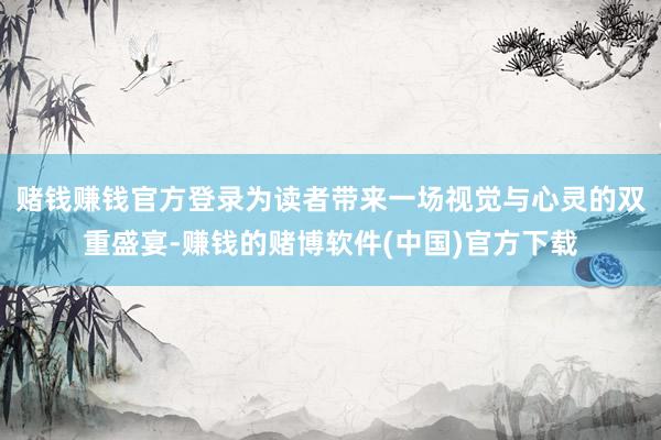 赌钱赚钱官方登录为读者带来一场视觉与心灵的双重盛宴-赚钱的赌博软件(中国)官方下载