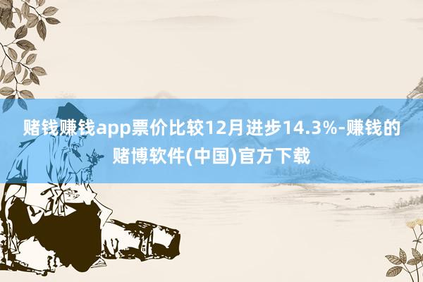 赌钱赚钱app票价比较12月进步14.3%-赚钱的赌博软件(中国)官方下载