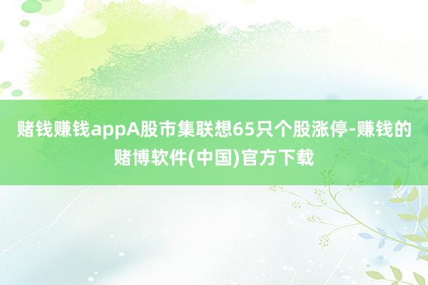 赌钱赚钱appA股市集联想65只个股涨停-赚钱的赌博软件(中国)官方下载