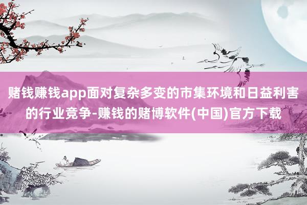 赌钱赚钱app面对复杂多变的市集环境和日益利害的行业竞争-赚