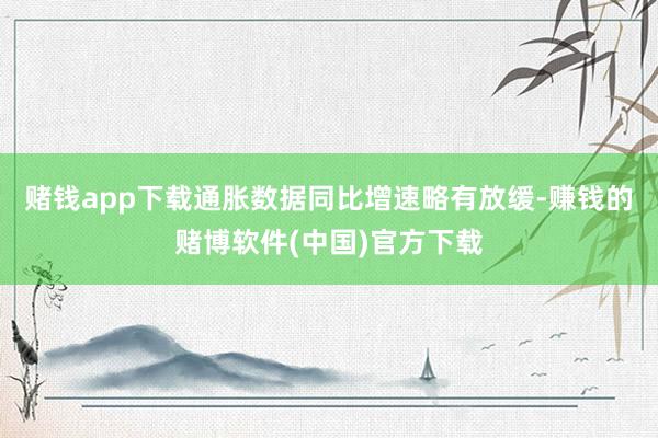 赌钱app下载通胀数据同比增速略有放缓-赚钱的赌博软件(中国