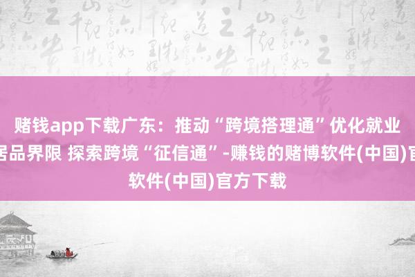 赌钱app下载广东：推动“跨境搭理通”优化就业并拓展居品界限