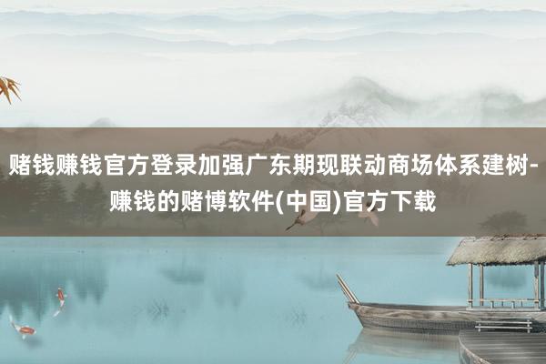 赌钱赚钱官方登录加强广东期现联动商场体系建树-赚钱的赌博软件