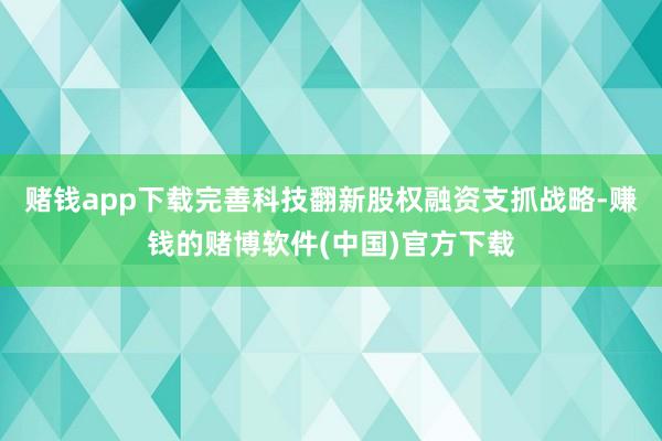 赌钱app下载完善科技翻新股权融资支抓战略-赚钱的赌博软件(