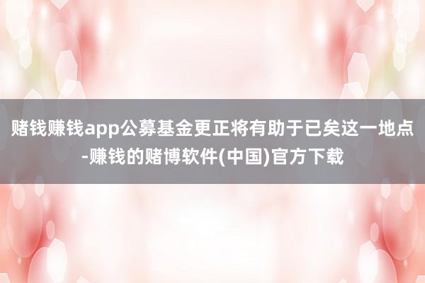 赌钱赚钱app公募基金更正将有助于已矣这一地点-赚钱的赌博软件(中国)官方下载