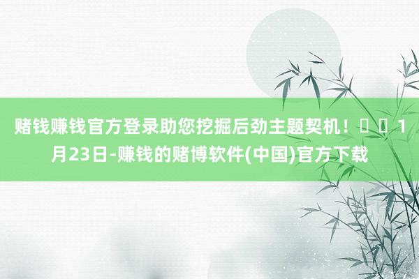 赌钱赚钱官方登录助您挖掘后劲主题契机！		　　1月23日-赚钱的赌博软件(中国)官方下载