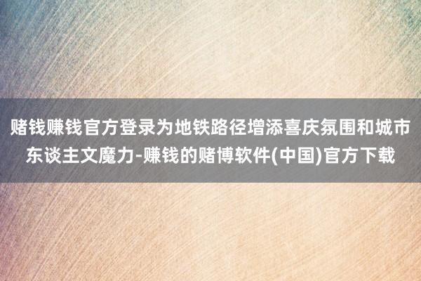赌钱赚钱官方登录为地铁路径增添喜庆氛围和城市东谈主文魔力-赚