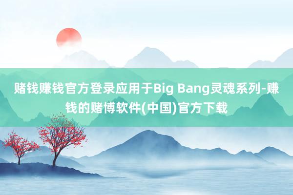 赌钱赚钱官方登录应用于Big Bang灵魂系列-赚钱的赌博软