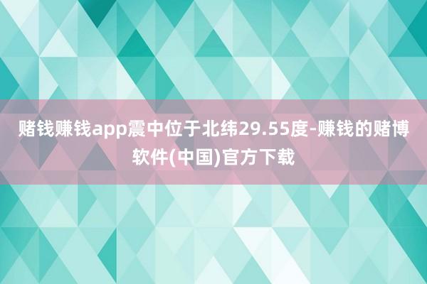 赌钱赚钱app震中位于北纬29.55度-赚钱的赌博软件(中国