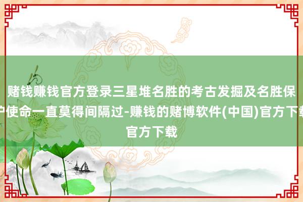 赌钱赚钱官方登录三星堆名胜的考古发掘及名胜保护使命一直莫得间