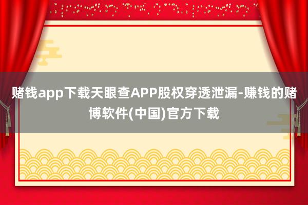 赌钱app下载天眼查APP股权穿透泄漏-赚钱的赌博软件(中国)官方下载